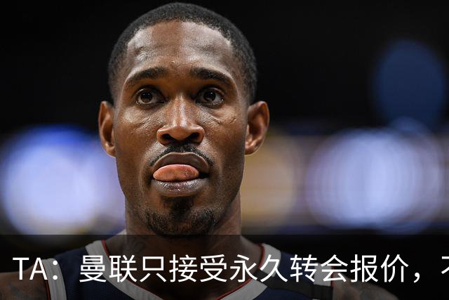 TA：曼联只接受永久转会报价，不排除拉什福德留队履行完余下合同